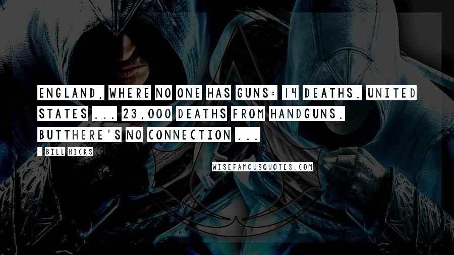 Bill Hicks Quotes: England, where no one has guns: 14 deaths. United States ... 23,000 deaths from handguns. Butthere's no connection ...