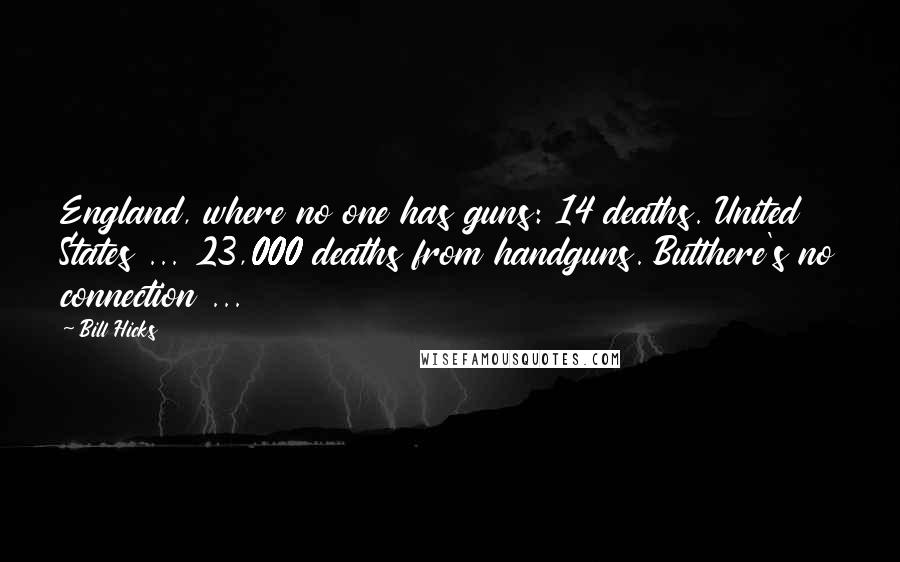 Bill Hicks Quotes: England, where no one has guns: 14 deaths. United States ... 23,000 deaths from handguns. Butthere's no connection ...