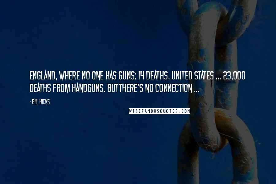 Bill Hicks Quotes: England, where no one has guns: 14 deaths. United States ... 23,000 deaths from handguns. Butthere's no connection ...