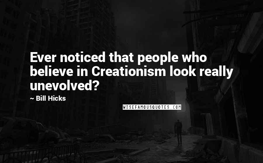 Bill Hicks Quotes: Ever noticed that people who believe in Creationism look really unevolved?