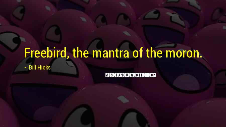 Bill Hicks Quotes: Freebird, the mantra of the moron.