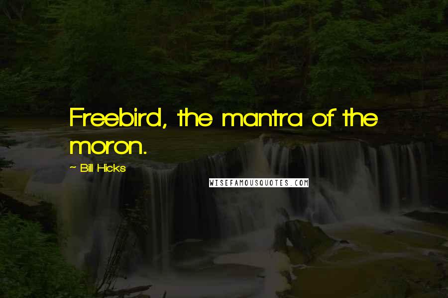 Bill Hicks Quotes: Freebird, the mantra of the moron.