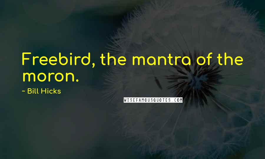 Bill Hicks Quotes: Freebird, the mantra of the moron.