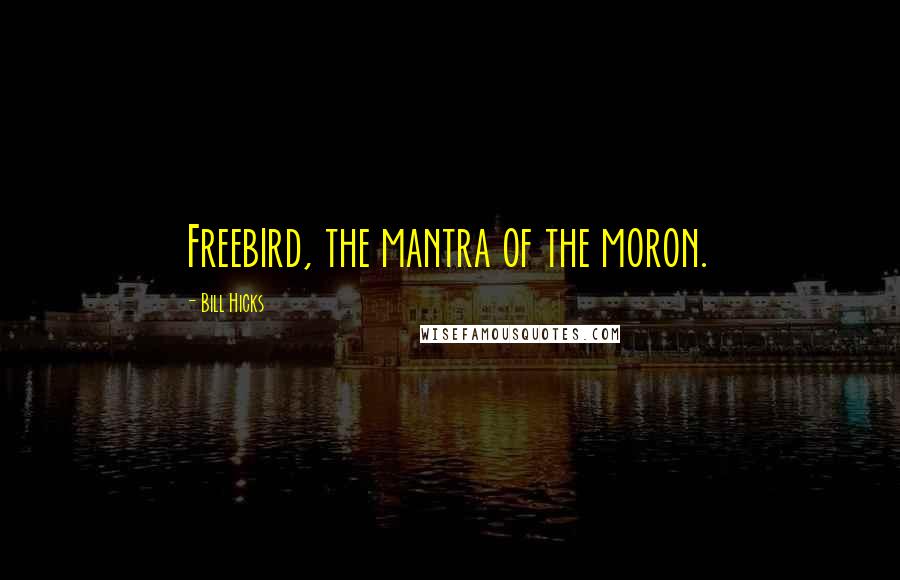 Bill Hicks Quotes: Freebird, the mantra of the moron.