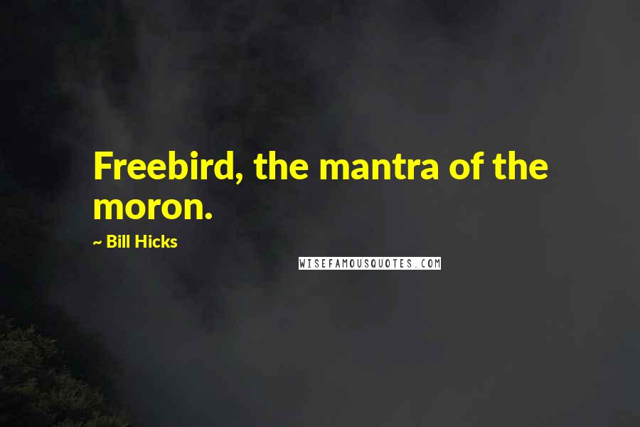 Bill Hicks Quotes: Freebird, the mantra of the moron.