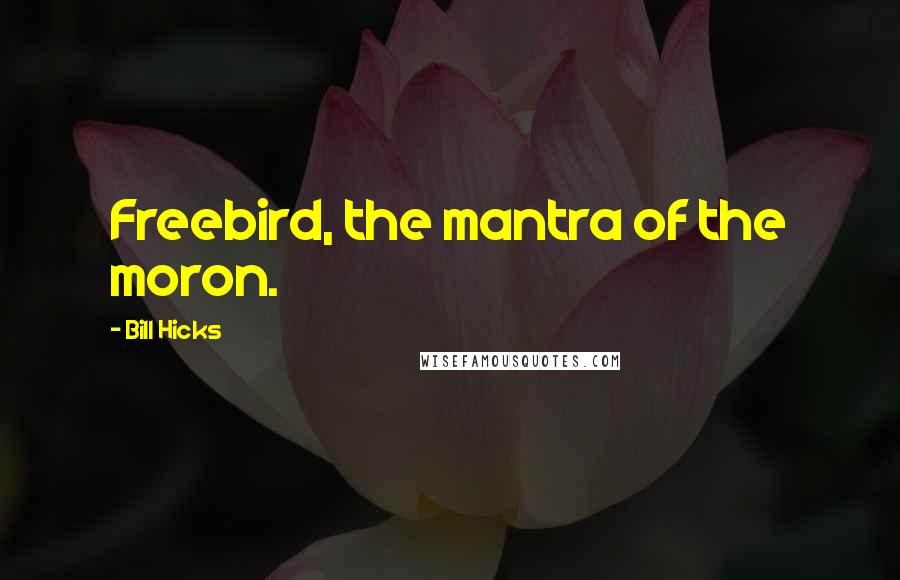 Bill Hicks Quotes: Freebird, the mantra of the moron.