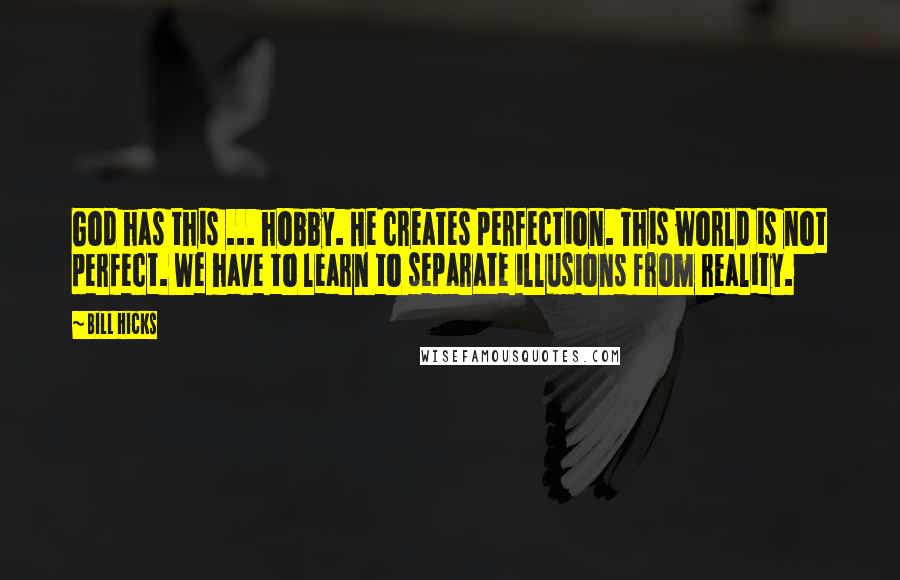 Bill Hicks Quotes: God has this ... hobby. He creates perfection. This world is not perfect. We have to learn to separate illusions from reality.