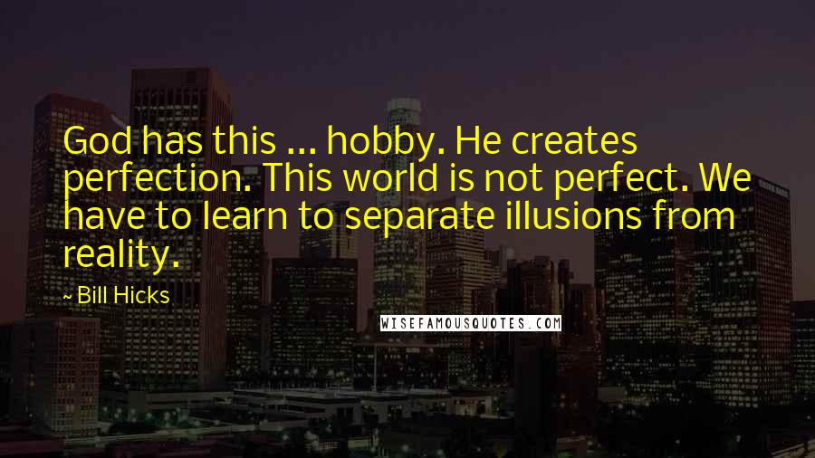 Bill Hicks Quotes: God has this ... hobby. He creates perfection. This world is not perfect. We have to learn to separate illusions from reality.