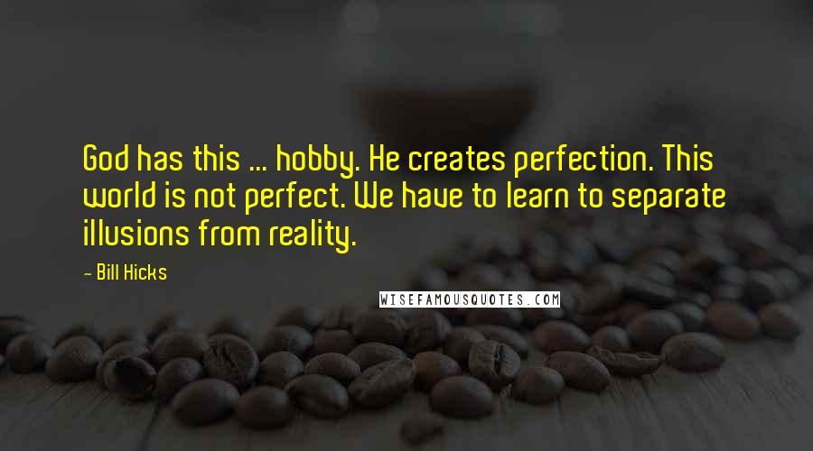 Bill Hicks Quotes: God has this ... hobby. He creates perfection. This world is not perfect. We have to learn to separate illusions from reality.