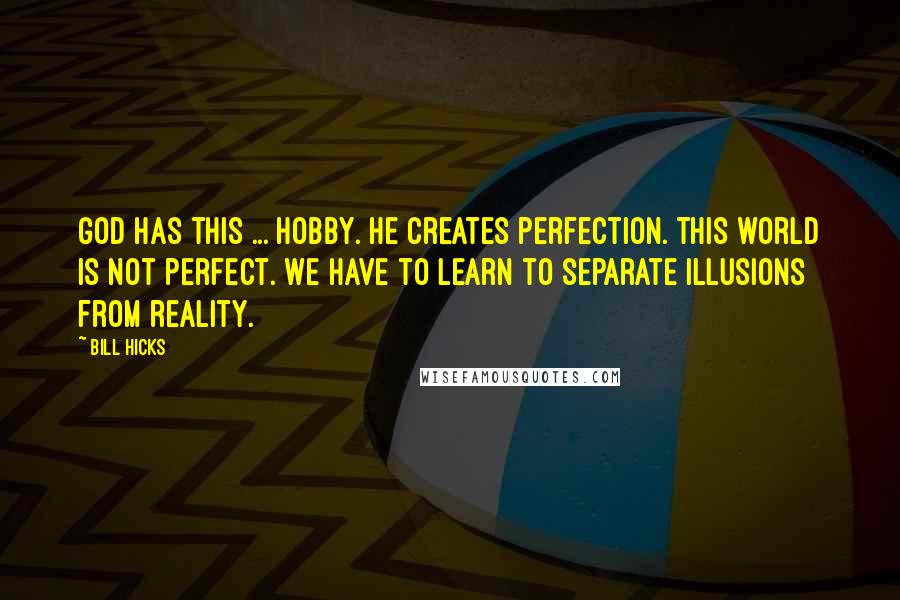 Bill Hicks Quotes: God has this ... hobby. He creates perfection. This world is not perfect. We have to learn to separate illusions from reality.