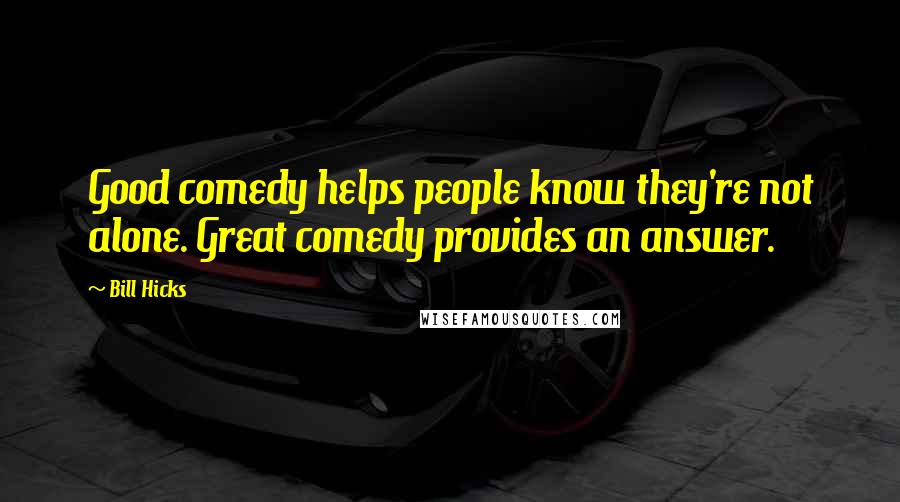 Bill Hicks Quotes: Good comedy helps people know they're not alone. Great comedy provides an answer.