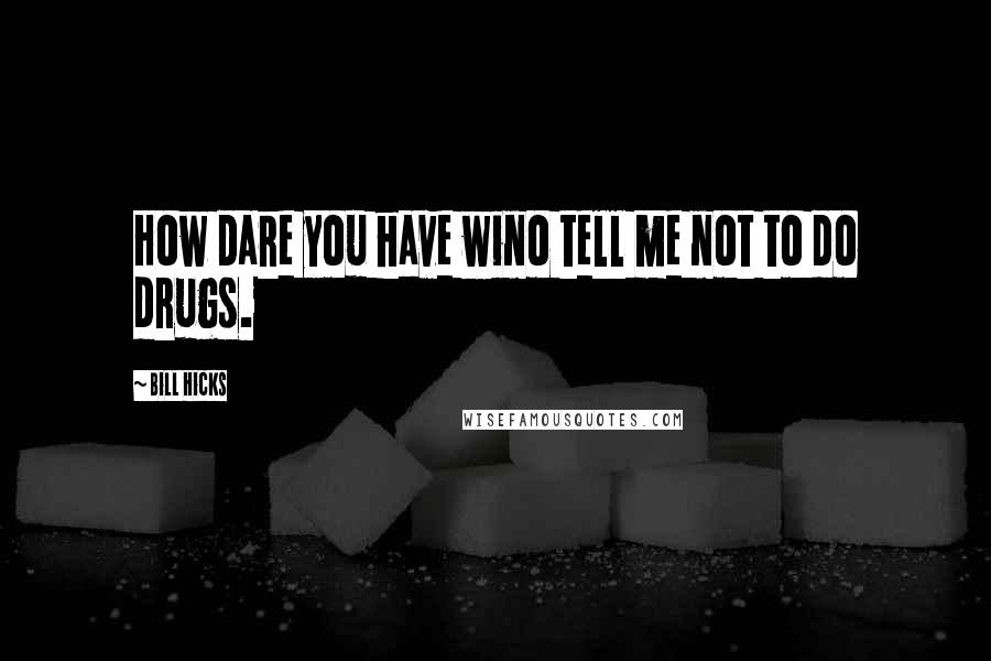 Bill Hicks Quotes: How dare you have wino tell me not to do drugs.
