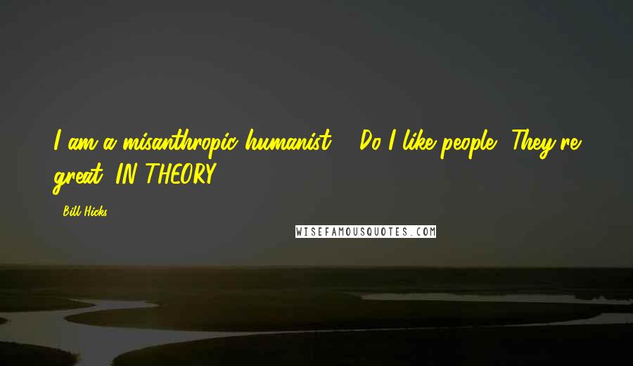 Bill Hicks Quotes: I am a misanthropic humanist ... Do I like people? They're great, IN THEORY.