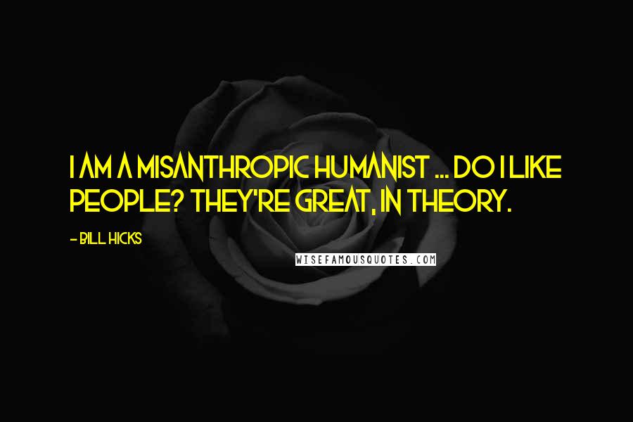 Bill Hicks Quotes: I am a misanthropic humanist ... Do I like people? They're great, IN THEORY.