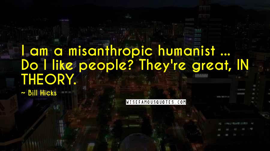 Bill Hicks Quotes: I am a misanthropic humanist ... Do I like people? They're great, IN THEORY.