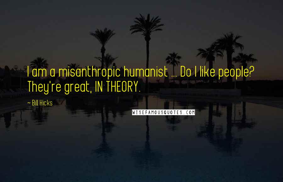 Bill Hicks Quotes: I am a misanthropic humanist ... Do I like people? They're great, IN THEORY.