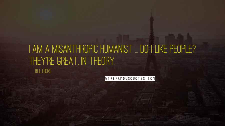 Bill Hicks Quotes: I am a misanthropic humanist ... Do I like people? They're great, IN THEORY.