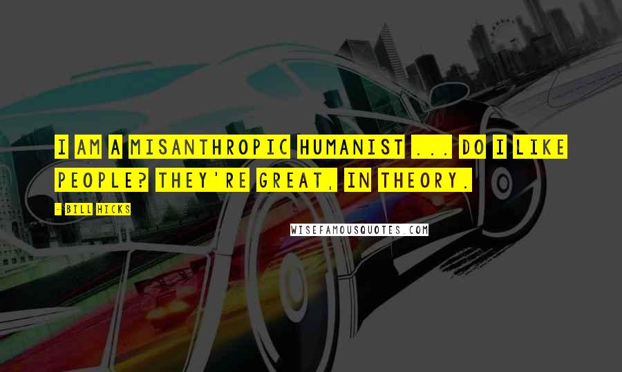 Bill Hicks Quotes: I am a misanthropic humanist ... Do I like people? They're great, IN THEORY.