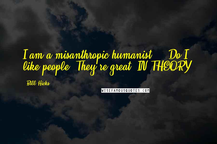 Bill Hicks Quotes: I am a misanthropic humanist ... Do I like people? They're great, IN THEORY.