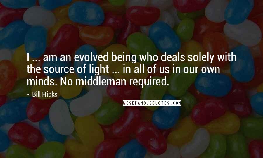 Bill Hicks Quotes: I ... am an evolved being who deals solely with the source of light ... in all of us in our own minds. No middleman required.