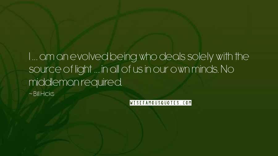 Bill Hicks Quotes: I ... am an evolved being who deals solely with the source of light ... in all of us in our own minds. No middleman required.