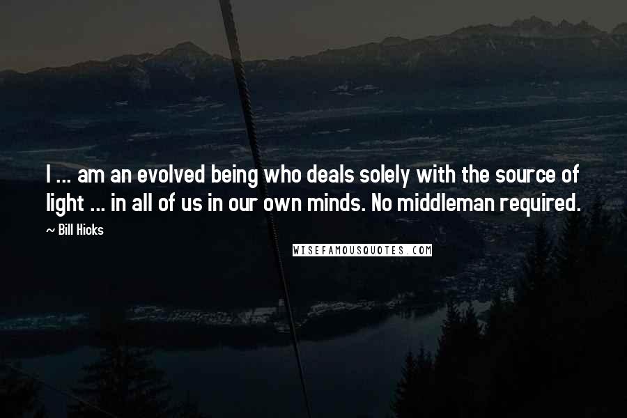 Bill Hicks Quotes: I ... am an evolved being who deals solely with the source of light ... in all of us in our own minds. No middleman required.