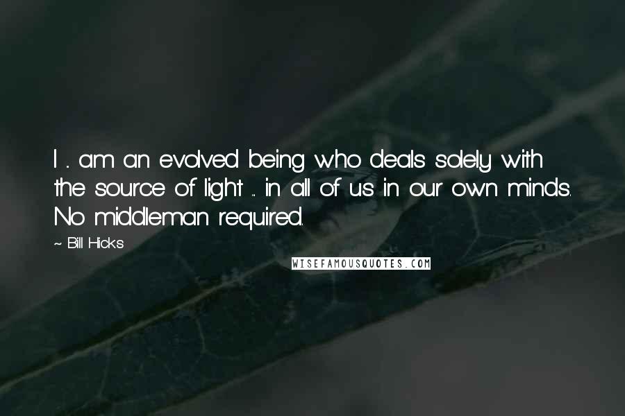 Bill Hicks Quotes: I ... am an evolved being who deals solely with the source of light ... in all of us in our own minds. No middleman required.