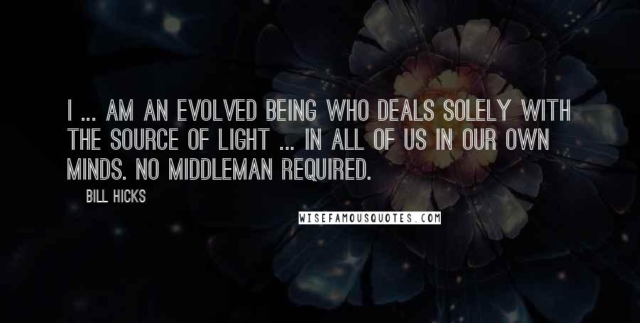 Bill Hicks Quotes: I ... am an evolved being who deals solely with the source of light ... in all of us in our own minds. No middleman required.