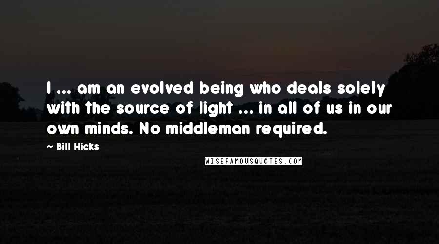 Bill Hicks Quotes: I ... am an evolved being who deals solely with the source of light ... in all of us in our own minds. No middleman required.