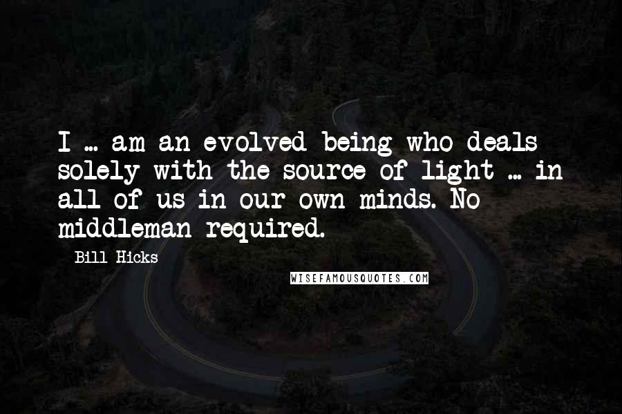 Bill Hicks Quotes: I ... am an evolved being who deals solely with the source of light ... in all of us in our own minds. No middleman required.