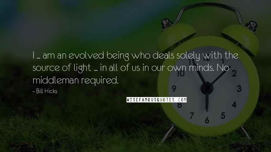 Bill Hicks Quotes: I ... am an evolved being who deals solely with the source of light ... in all of us in our own minds. No middleman required.