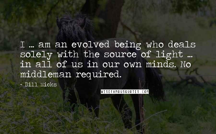 Bill Hicks Quotes: I ... am an evolved being who deals solely with the source of light ... in all of us in our own minds. No middleman required.
