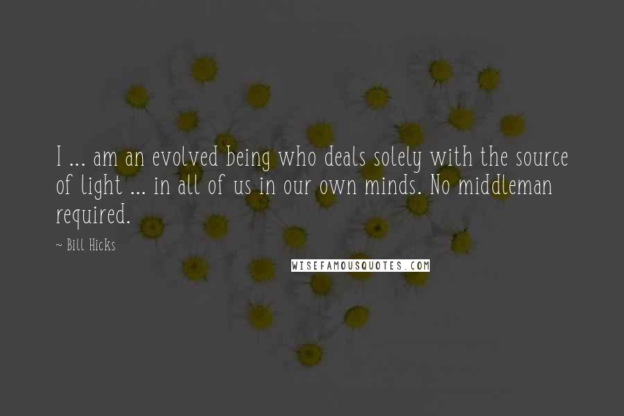 Bill Hicks Quotes: I ... am an evolved being who deals solely with the source of light ... in all of us in our own minds. No middleman required.