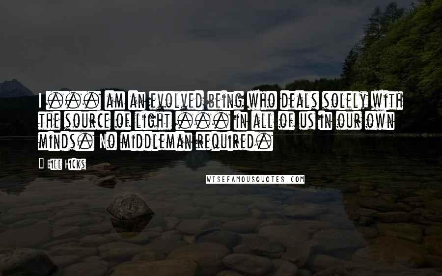 Bill Hicks Quotes: I ... am an evolved being who deals solely with the source of light ... in all of us in our own minds. No middleman required.