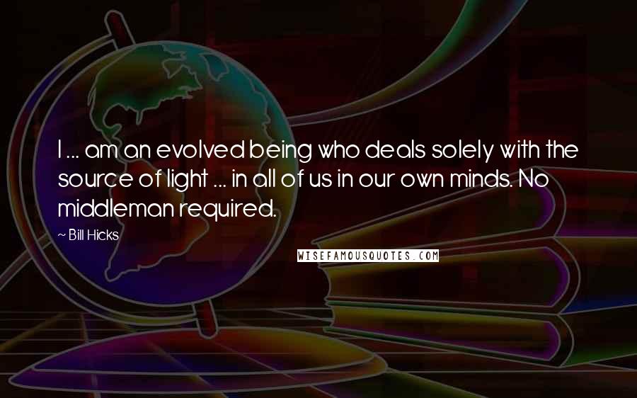 Bill Hicks Quotes: I ... am an evolved being who deals solely with the source of light ... in all of us in our own minds. No middleman required.