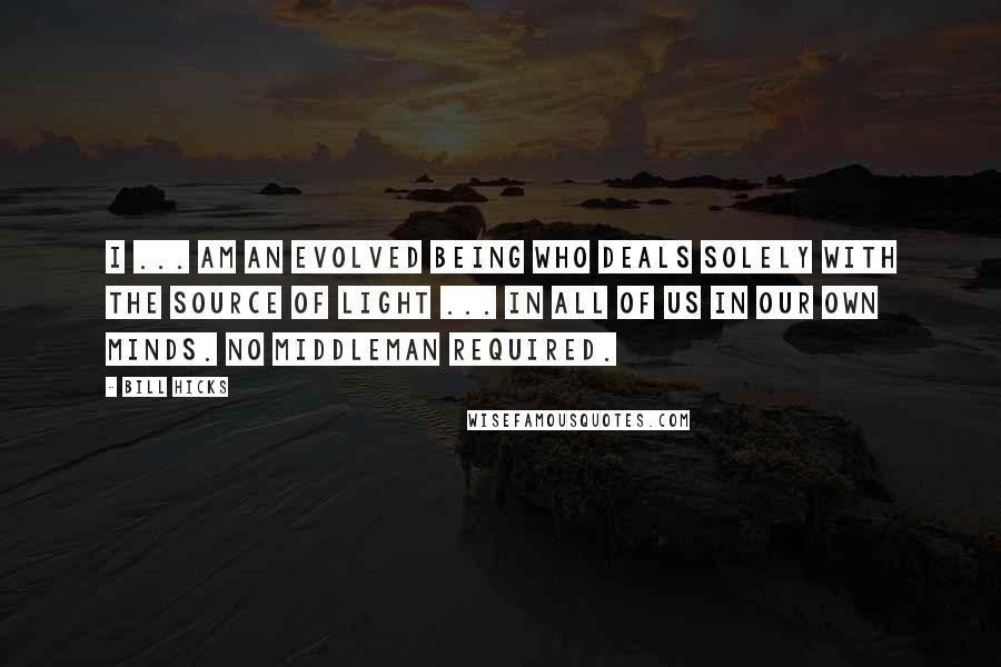 Bill Hicks Quotes: I ... am an evolved being who deals solely with the source of light ... in all of us in our own minds. No middleman required.