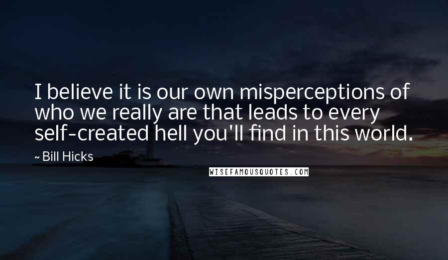 Bill Hicks Quotes: I believe it is our own misperceptions of who we really are that leads to every self-created hell you'll find in this world.