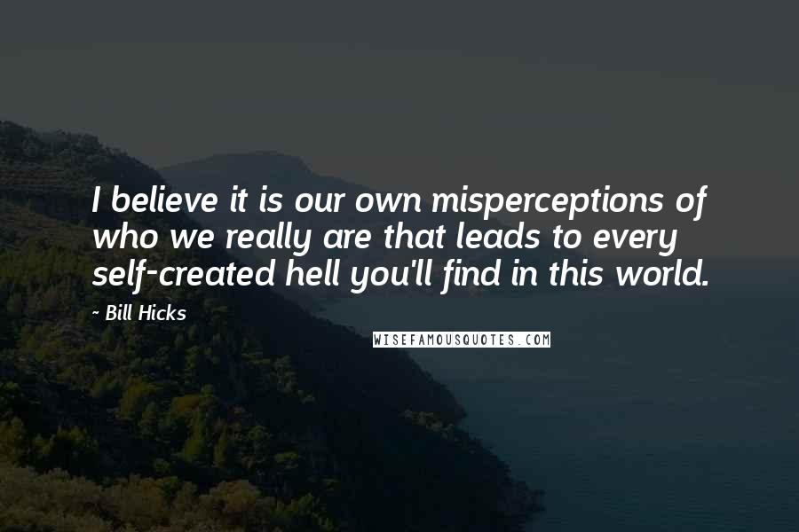 Bill Hicks Quotes: I believe it is our own misperceptions of who we really are that leads to every self-created hell you'll find in this world.