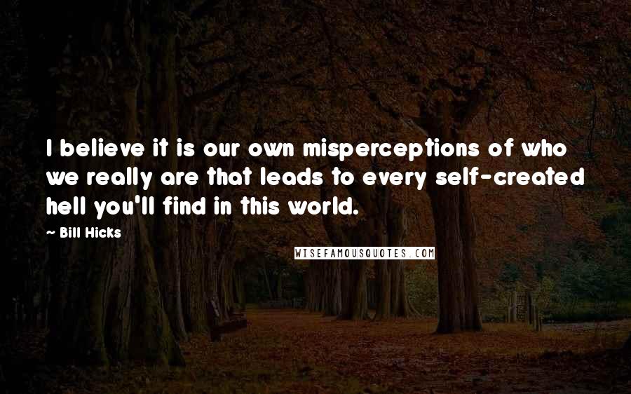 Bill Hicks Quotes: I believe it is our own misperceptions of who we really are that leads to every self-created hell you'll find in this world.