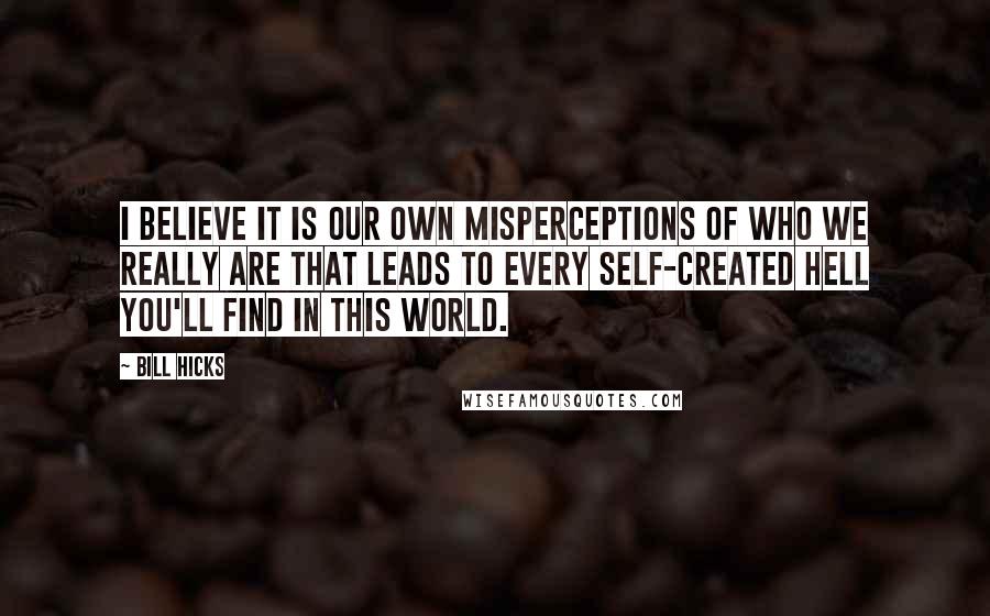 Bill Hicks Quotes: I believe it is our own misperceptions of who we really are that leads to every self-created hell you'll find in this world.