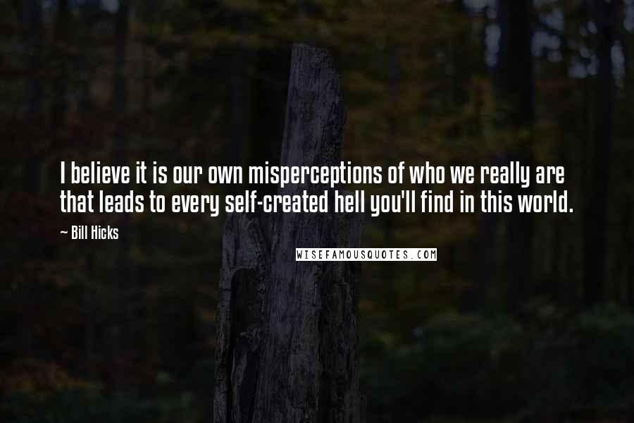 Bill Hicks Quotes: I believe it is our own misperceptions of who we really are that leads to every self-created hell you'll find in this world.