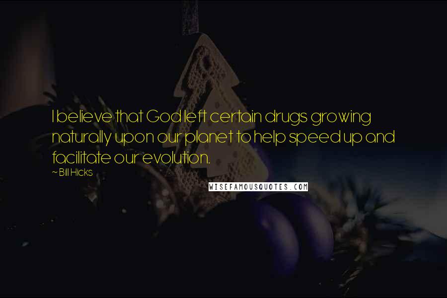 Bill Hicks Quotes: I believe that God left certain drugs growing naturally upon our planet to help speed up and facilitate our evolution.