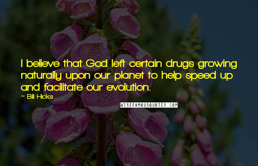 Bill Hicks Quotes: I believe that God left certain drugs growing naturally upon our planet to help speed up and facilitate our evolution.