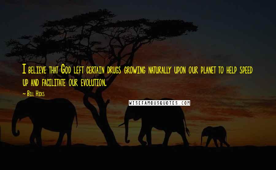 Bill Hicks Quotes: I believe that God left certain drugs growing naturally upon our planet to help speed up and facilitate our evolution.