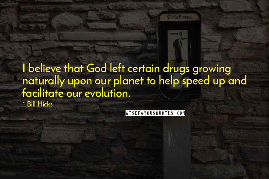 Bill Hicks Quotes: I believe that God left certain drugs growing naturally upon our planet to help speed up and facilitate our evolution.