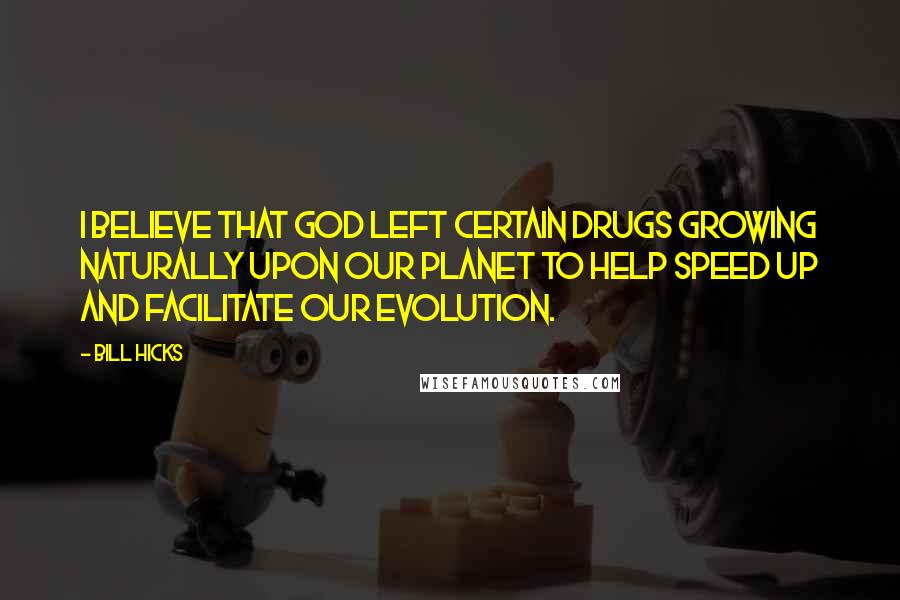 Bill Hicks Quotes: I believe that God left certain drugs growing naturally upon our planet to help speed up and facilitate our evolution.