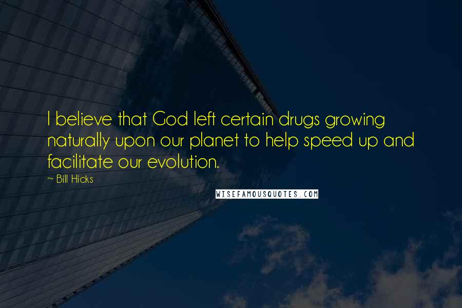 Bill Hicks Quotes: I believe that God left certain drugs growing naturally upon our planet to help speed up and facilitate our evolution.