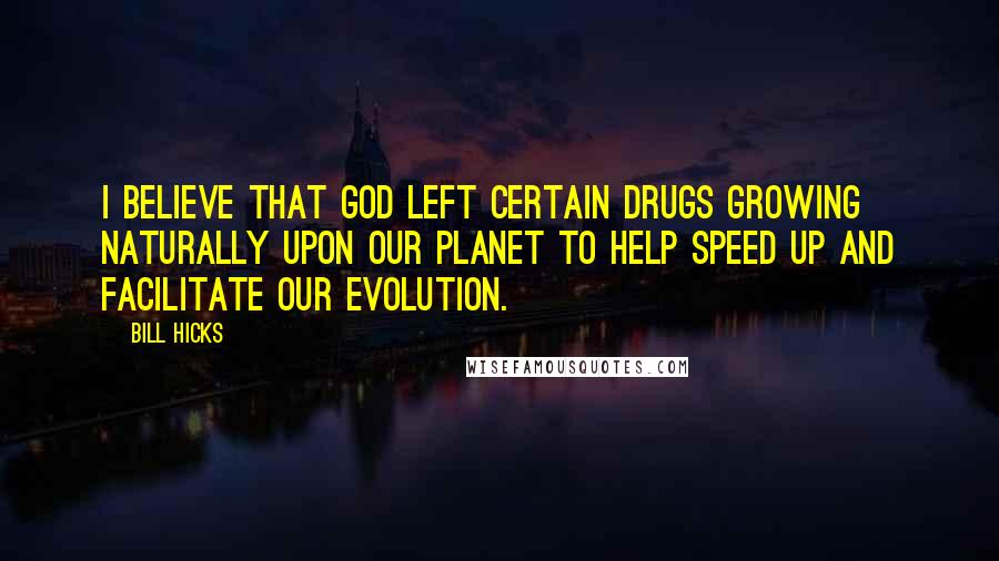 Bill Hicks Quotes: I believe that God left certain drugs growing naturally upon our planet to help speed up and facilitate our evolution.