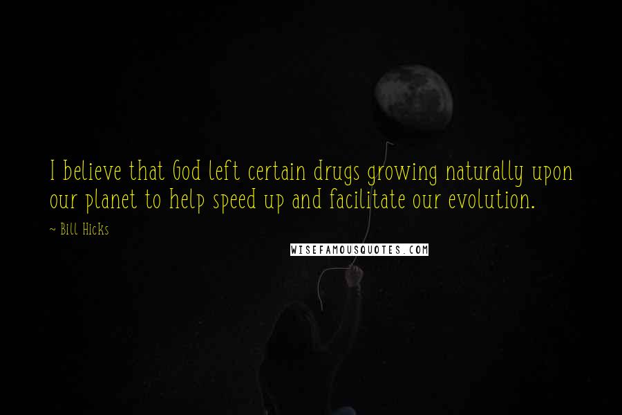 Bill Hicks Quotes: I believe that God left certain drugs growing naturally upon our planet to help speed up and facilitate our evolution.