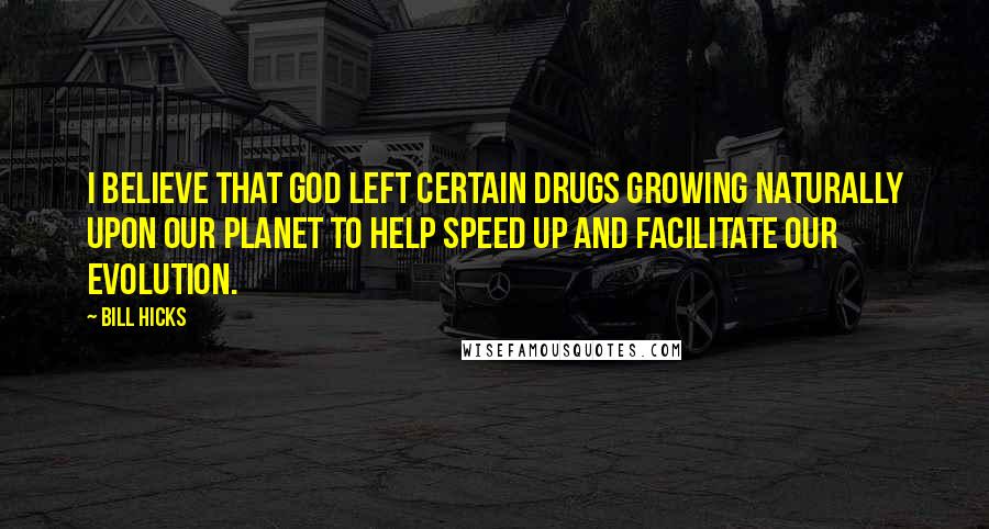 Bill Hicks Quotes: I believe that God left certain drugs growing naturally upon our planet to help speed up and facilitate our evolution.